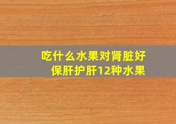 吃什么水果对肾脏好 保肝护肝12种水果